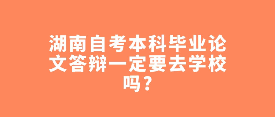 湖南自考本科毕业论文答辩一定要去学校吗?