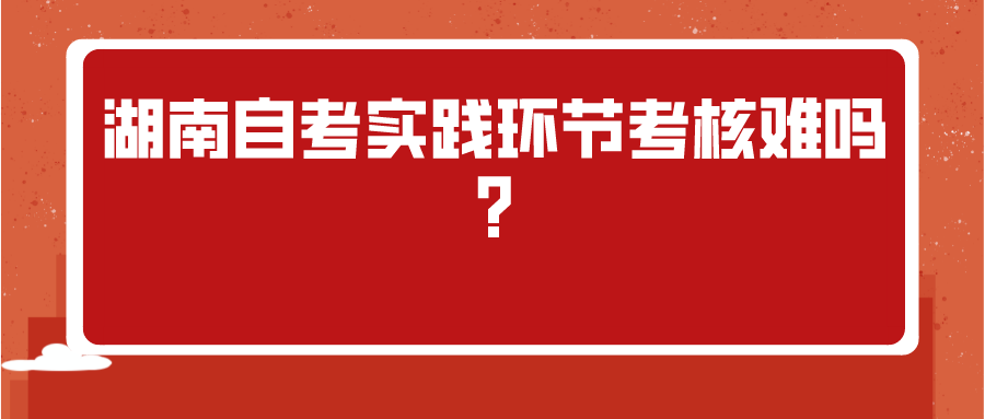 湖南自考实践环节考核难吗?