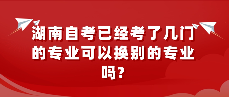 湖南自考已经考了几门的专业可以换别的专业吗?