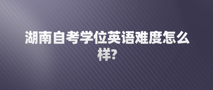 湖南自考学位英语难度怎么样?