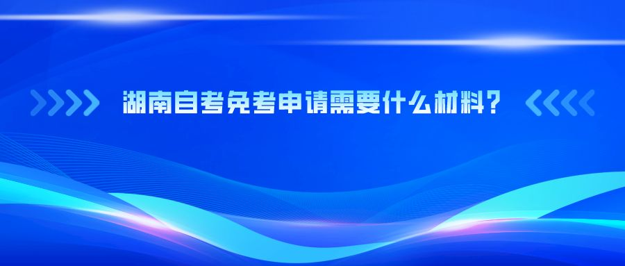 湖南自考免考申请需要什么材料?