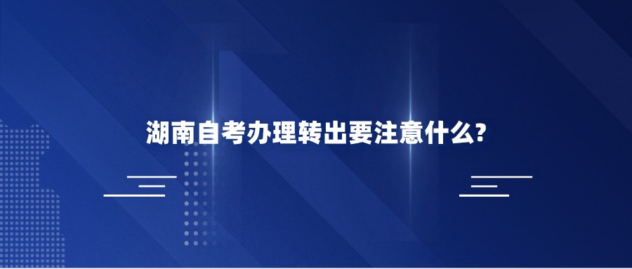 湖南自考办理转出要注意什么?