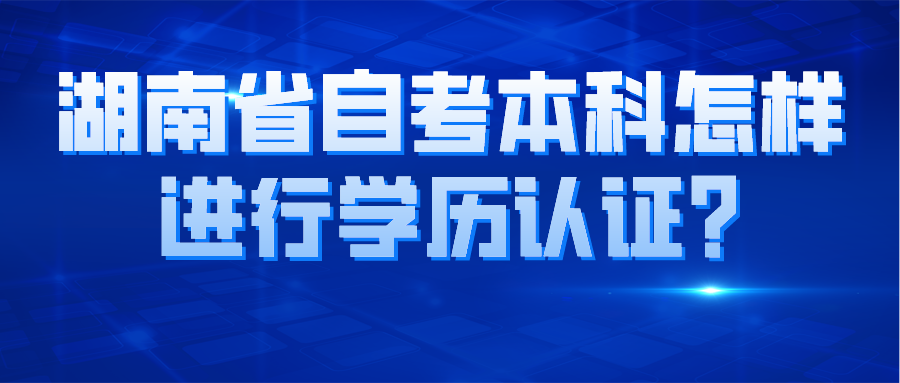 湖南省自考本科怎样进行学历认证?